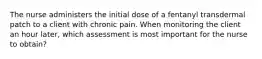 The nurse administers the initial dose of a fentanyl transdermal patch to a client with chronic pain. When monitoring the client an hour later, which assessment is most important for the nurse to obtain?