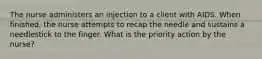 The nurse administers an injection to a client with AIDS. When finished, the nurse attempts to recap the needle and sustains a needlestick to the finger. What is the priority action by the nurse?