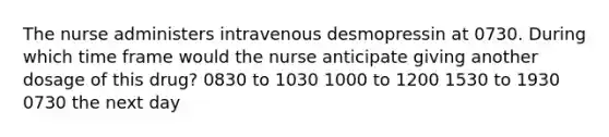 The nurse administers intravenous desmopressin at 0730. During which time frame would the nurse anticipate giving another dosage of this drug? 0830 to 1030 1000 to 1200 1530 to 1930 0730 the next day