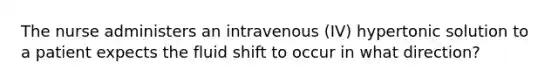 The nurse administers an intravenous (IV) hypertonic solution to a patient expects the fluid shift to occur in what direction?