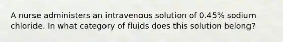 A nurse administers an intravenous solution of 0.45% sodium chloride. In what category of fluids does this solution belong?