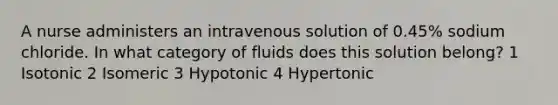 A nurse administers an intravenous solution of 0.45% sodium chloride. In what category of fluids does this solution belong? 1 Isotonic 2 Isomeric 3 Hypotonic 4 Hypertonic