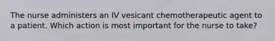 The nurse administers an IV vesicant chemotherapeutic agent to a patient. Which action is most important for the nurse to take?