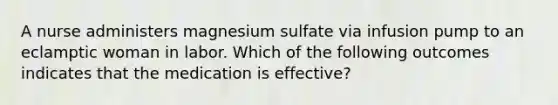 A nurse administers magnesium sulfate via infusion pump to an eclamptic woman in labor. Which of the following outcomes indicates that the medication is effective?