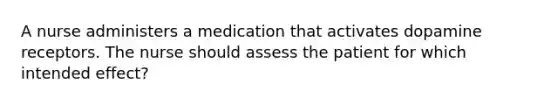 A nurse administers a medication that activates dopamine receptors. The nurse should assess the patient for which intended effect?