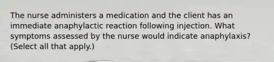 The nurse administers a medication and the client has an immediate anaphylactic reaction following injection. What symptoms assessed by the nurse would indicate anaphylaxis? (Select all that apply.)