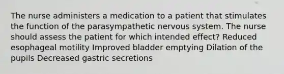 The nurse administers a medication to a patient that stimulates the function of the parasympathetic nervous system. The nurse should assess the patient for which intended effect? Reduced esophageal motility Improved bladder emptying Dilation of the pupils Decreased gastric secretions