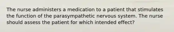 The nurse administers a medication to a patient that stimulates the function of the parasympathetic nervous system. The nurse should assess the patient for which intended effect?