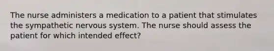 The nurse administers a medication to a patient that stimulates the sympathetic nervous system. The nurse should assess the patient for which intended effect?