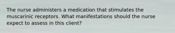 The nurse administers a medication that stimulates the muscarinic receptors. What manifestations should the nurse expect to assess in this client?