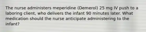 The nurse administers meperidine (Demerol) 25 mg IV push to a laboring client, who delivers the infant 90 minutes later. What medication should the nurse anticipate administering to the infant?