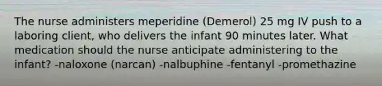 The nurse administers meperidine (Demerol) 25 mg IV push to a laboring client, who delivers the infant 90 minutes later. What medication should the nurse anticipate administering to the infant? -naloxone (narcan) -nalbuphine -fentanyl -promethazine