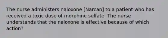 The nurse administers naloxone [Narcan] to a patient who has received a toxic dose of morphine sulfate. The nurse understands that the naloxone is effective because of which action?