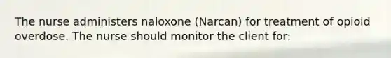 The nurse administers naloxone​ (Narcan) for treatment of opioid overdose. The nurse should monitor the client​ for: