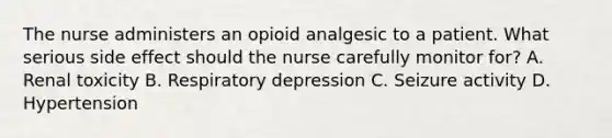 The nurse administers an opioid analgesic to a patient. What serious side effect should the nurse carefully monitor for? A. Renal toxicity B. Respiratory depression C. Seizure activity D. Hypertension