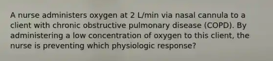 A nurse administers oxygen at 2 L/min via nasal cannula to a client with chronic obstructive pulmonary disease (COPD). By administering a low concentration of oxygen to this client, the nurse is preventing which physiologic response?