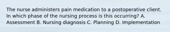 The nurse administers pain medication to a postoperative client. In which phase of the nursing process is this occurring? A. Assessment B. Nursing diagnosis C. Planning D. Implementation