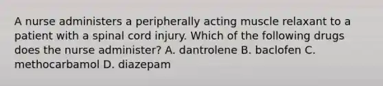 A nurse administers a peripherally acting muscle relaxant to a patient with a spinal cord injury. Which of the following drugs does the nurse administer? A. dantrolene B. baclofen C. methocarbamol D. diazepam