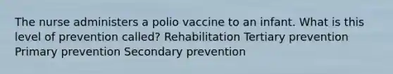 The nurse administers a polio vaccine to an infant. What is this level of prevention called? Rehabilitation Tertiary prevention Primary prevention Secondary prevention