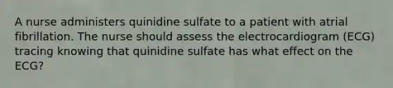 A nurse administers quinidine sulfate to a patient with atrial fibrillation. The nurse should assess the electrocardiogram (ECG) tracing knowing that quinidine sulfate has what effect on the ECG?