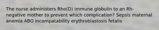 The nurse administers Rho(D) immune globulin to an Rh-negative mother to prevent which complication? Sepsis maternal anemia ABO incompatability erythroblastosis fetalis