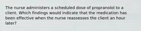 The nurse administers a scheduled dose of propranolol to a client. Which findings would indicate that the medication has been effective when the nurse reassesses the client an hour later?