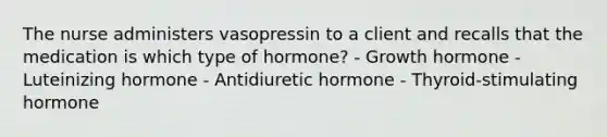 The nurse administers vasopressin to a client and recalls that the medication is which type of hormone? - Growth hormone - Luteinizing hormone - Antidiuretic hormone - Thyroid-stimulating hormone