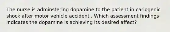 The nurse is adminstering dopamine to the patient in cariogenic shock after motor vehicle accident . Which assessment findings indicates the dopamine is achieving its desired affect?