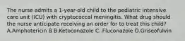 The nurse admits a 1-year-old child to the pediatric intensive care unit (ICU) with cryptococcal meningitis. What drug should the nurse anticipate receiving an order for to treat this child? A.Amphotericin B B.Ketoconazole C. Fluconazole D.Griseofulvin