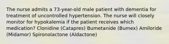 The nurse admits a 73-year-old male patient with dementia for treatment of uncontrolled hypertension. The nurse will closely monitor for hypokalemia if the patient receives which medication? Clonidine (Catapres) Bumetanide (Bumex) Amiloride (Midamor) Spironolactone (Aldactone)