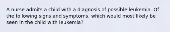 A nurse admits a child with a diagnosis of possible leukemia. Of the following signs and symptoms, which would most likely be seen in the child with leukemia?