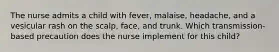 The nurse admits a child with fever, malaise, headache, and a vesicular rash on the scalp, face, and trunk. Which transmission-based precaution does the nurse implement for this child?