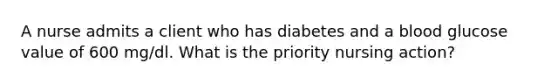 A nurse admits a client who has diabetes and a blood glucose value of 600 mg/dl. What is the priority nursing action?