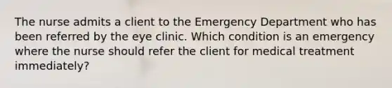 The nurse admits a client to the Emergency Department who has been referred by the eye clinic. Which condition is an emergency where the nurse should refer the client for medical treatment immediately?