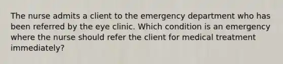 The nurse admits a client to the emergency department who has been referred by the eye clinic. Which condition is an emergency where the nurse should refer the client for medical treatment immediately?