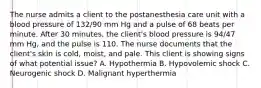 The nurse admits a client to the postanesthesia care unit with a blood pressure of 132/90 mm Hg and a pulse of 68 beats per minute. After 30 minutes, the client's blood pressure is 94/47 mm Hg, and the pulse is 110. The nurse documents that the client's skin is cold, moist, and pale. This client is showing signs of what potential issue? A. Hypothermia B. Hypovolemic shock C. Neurogenic shock D. Malignant hyperthermia