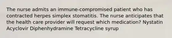 The nurse admits an immune-compromised patient who has contracted herpes simplex stomatitis. The nurse anticipates that the health care provider will request which medication? Nystatin Acyclovir Diphenhydramine Tetracycline syrup