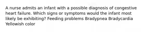 A nurse admits an infant with a possible diagnosis of congestive heart failure. Which signs or symptoms would the infant most likely be exhibiting? Feeding problems Bradypnea Bradycardia Yellowish color