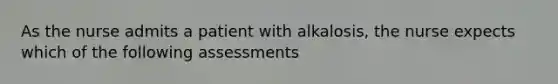 As the nurse admits a patient with alkalosis, the nurse expects which of the following assessments