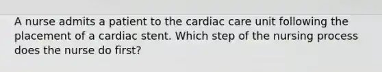 A nurse admits a patient to the cardiac care unit following the placement of a cardiac stent. Which step of the nursing process does the nurse do first?