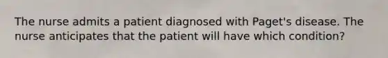 The nurse admits a patient diagnosed with Paget's disease. The nurse anticipates that the patient will have which condition?