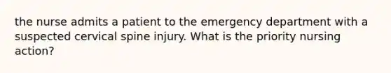 the nurse admits a patient to the emergency department with a suspected cervical spine injury. What is the priority nursing action?