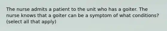 The nurse admits a patient to the unit who has a goiter. The nurse knows that a goiter can be a symptom of what conditions? (select all that apply)