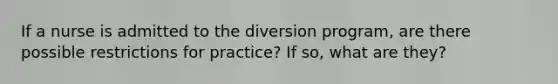 If a nurse is admitted to the diversion program, are there possible restrictions for practice? If so, what are they?