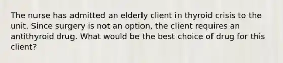 The nurse has admitted an elderly client in thyroid crisis to the unit. Since surgery is not an option, the client requires an antithyroid drug. What would be the best choice of drug for this client?