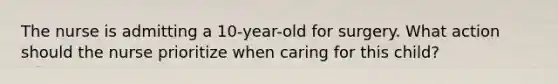 The nurse is admitting a 10-year-old for surgery. What action should the nurse prioritize when caring for this child?