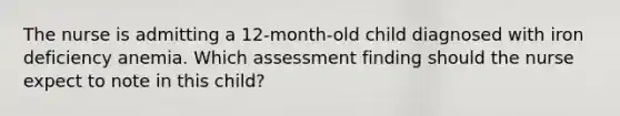 The nurse is admitting a 12-month-old child diagnosed with iron deficiency anemia. Which assessment finding should the nurse expect to note in this child?