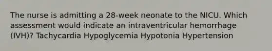 The nurse is admitting a 28-week neonate to the NICU. Which assessment would indicate an intraventricular hemorrhage (IVH)? Tachycardia Hypoglycemia Hypotonia Hypertension