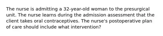 The nurse is admitting a 32-year-old woman to the presurgical unit. The nurse learns during the admission assessment that the client takes oral contraceptives. The nurse's postoperative plan of care should include what intervention?