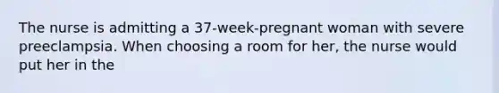 The nurse is admitting a 37-week-pregnant woman with severe preeclampsia. When choosing a room for her, the nurse would put her in the